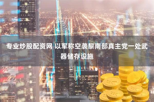 专业炒股配资网 以军称空袭黎南部真主党一处武器储存设施