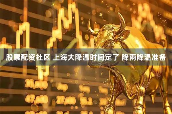 股票配资社区 上海大降温时间定了 降雨降温准备