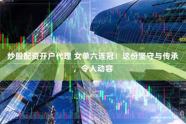 炒股配资开户代理 女单六连冠！这份坚守与传承，令人动容